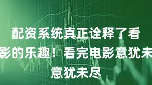 配资系统真正诠释了看电影的乐趣！看完电影意犹未尽