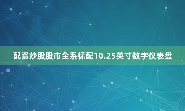 配资炒股股市全系标配10.25英寸数字仪表盘
