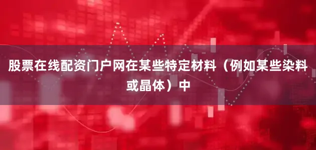 股票在线配资门户网在某些特定材料（例如某些染料或晶体）中