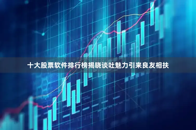 十大股票软件排行榜揭晓谈吐魅力引来良友相扶