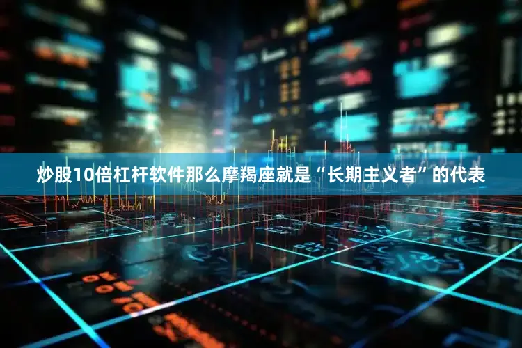 炒股10倍杠杆软件那么摩羯座就是“长期主义者”的代表
