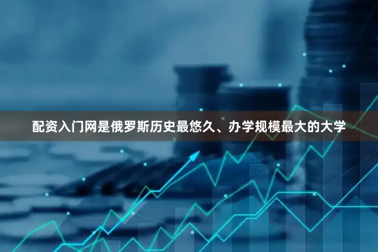 配资入门网是俄罗斯历史最悠久、办学规模最大的大学