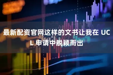 最新配资官网这样的文书让我在 UCL 申请中脱颖而出