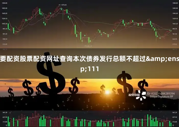 要配资股票配资网址查询本次债券发行总额不超过&ensp;111