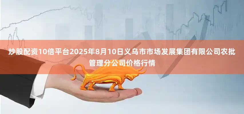 炒股配资10倍平台2025年8月10日义乌市市场发展集团有限公司农批管理分公司价格行情