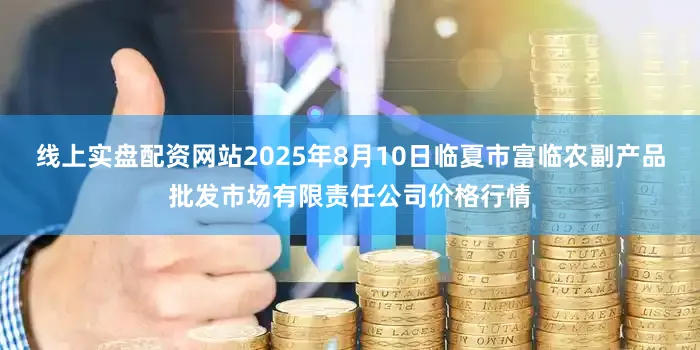 线上实盘配资网站2025年8月10日临夏市富临农副产品批发市场有限责任公司价格行情