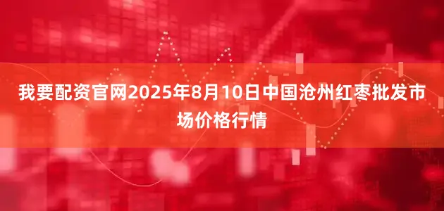 我要配资官网2025年8月10日中国沧州红枣批发市场价格行情