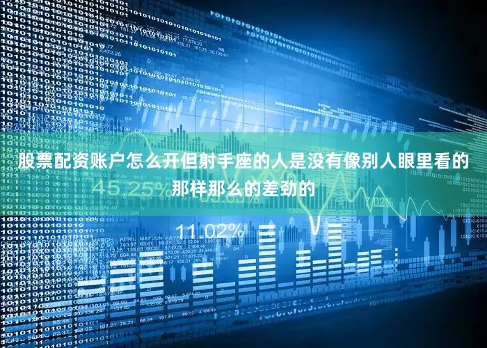 股票配资账户怎么开但射手座的人是没有像别人眼里看的那样那么的差劲的