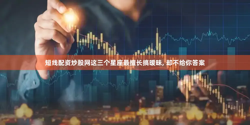 短线配资炒股网这三个星座最擅长搞暧昧, 却不给你答案