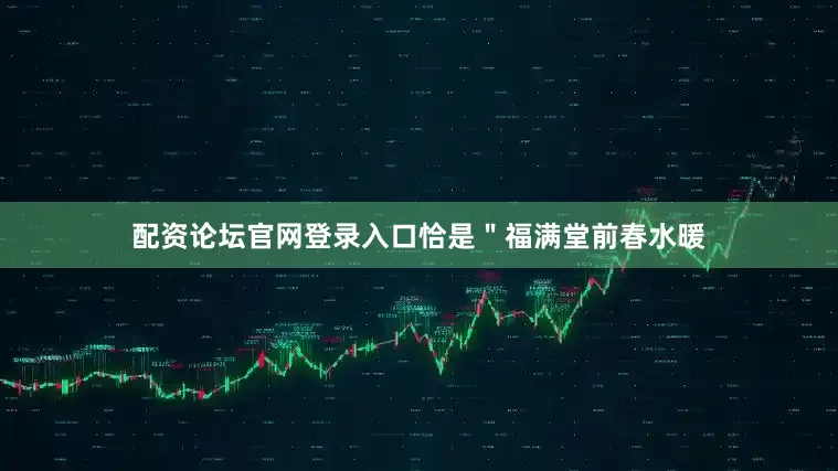 配资论坛官网登录入口恰是＂福满堂前春水暖