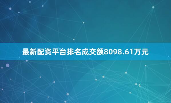 最新配资平台排名成交额8098.61万元