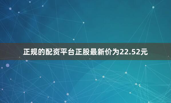 正规的配资平台正股最新价为22.52元