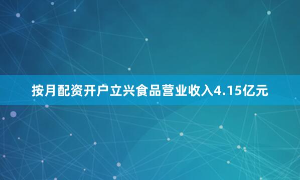 按月配资开户立兴食品营业收入4.15亿元