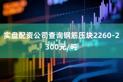 实盘配资公司查询钢筋压块2260-2300元/吨