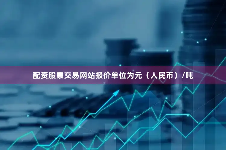 配资股票交易网站报价单位为元（人民币）/吨
