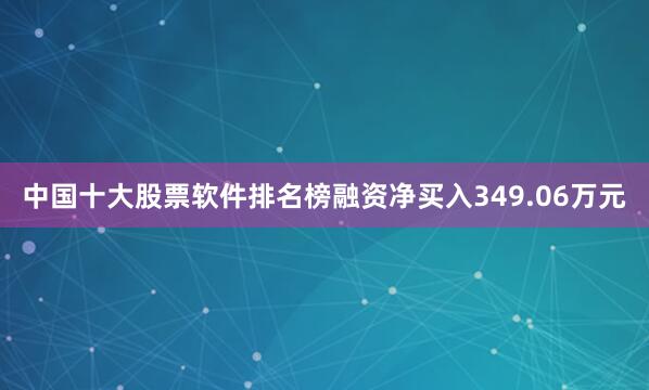 中国十大股票软件排名榜融资净买入349.06万元