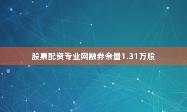 股票配资专业网融券余量1.31万股