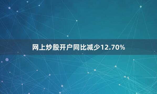 网上炒股开户同比减少12.70%