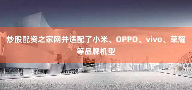 炒股配资之家网并适配了小米、OPPO、vivo、荣耀等品牌机型