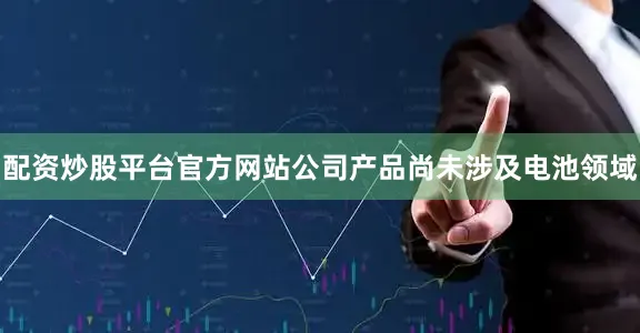 配资炒股平台官方网站公司产品尚未涉及电池领域