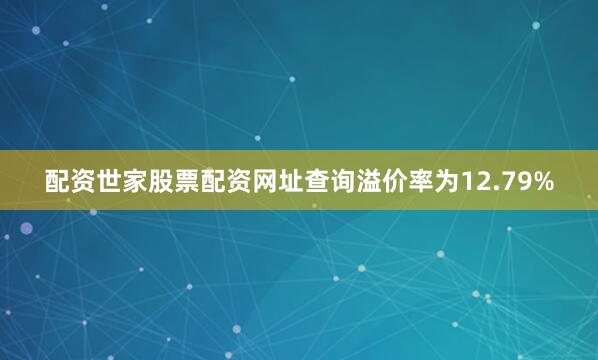 配资世家股票配资网址查询溢价率为12.79%