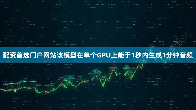 配资首选门户网站该模型在单个GPU上能于1秒内生成1分钟音频