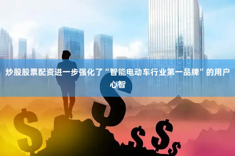 炒股股票配资进一步强化了“智能电动车行业第一品牌”的用户心智
