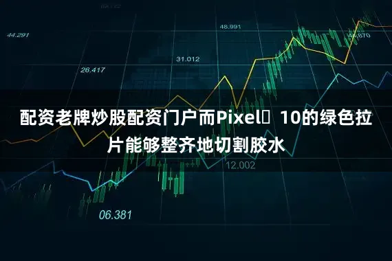 配资老牌炒股配资门户而Pixel 10的绿色拉片能够整齐地切割胶水