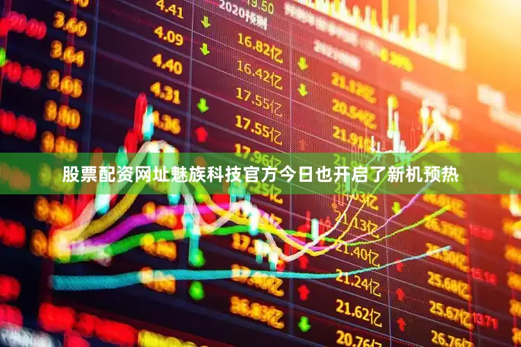 股票配资网址魅族科技官方今日也开启了新机预热