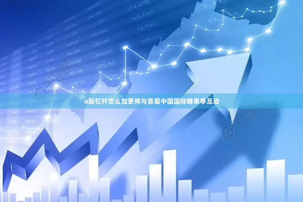 a股杠杆怎么加更将与首届中国国际糖果季互动