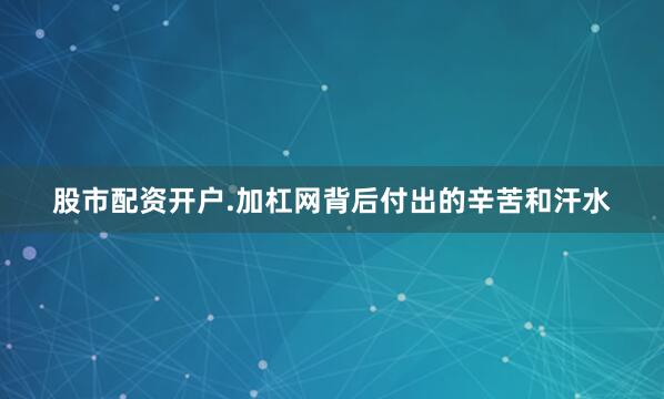 股市配资开户.加杠网背后付出的辛苦和汗水