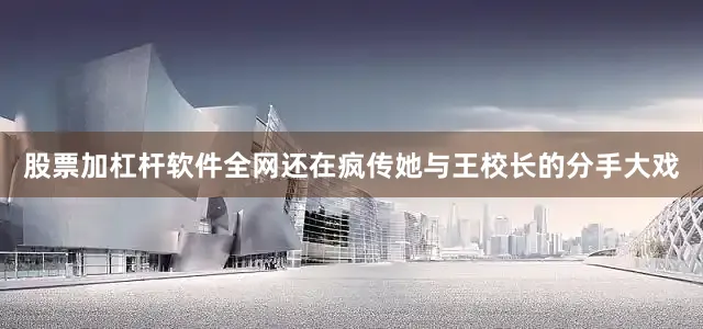 股票加杠杆软件全网还在疯传她与王校长的分手大戏